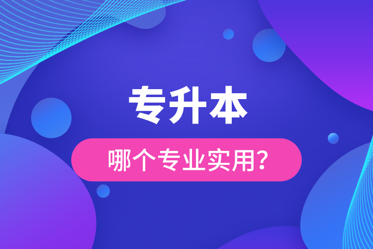 專升本哪個專業(yè)實(shí)用？