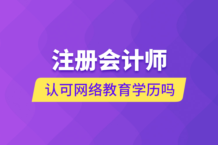 注冊會計(jì)師認(rèn)可網(wǎng)絡(luò)教育學(xué)歷嗎
