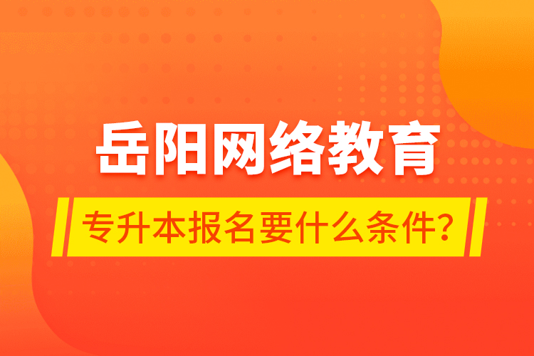 岳陽網(wǎng)絡(luò)教育專升本報名要什么條件？