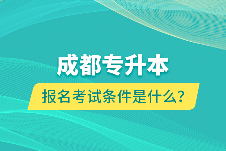 成都專升本報名考試條件是什么？