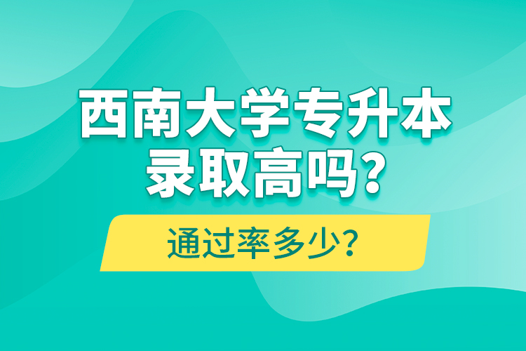 西南大學(xué)專升本錄取高嗎？通過率多少？
