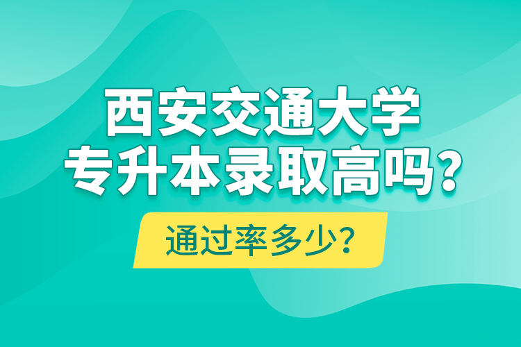 西安交通大學(xué)專升本錄取高嗎？通過率多少？
