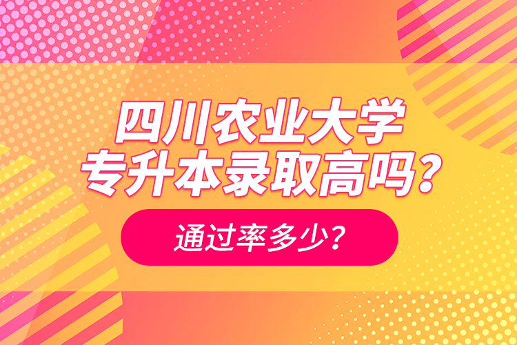 四川農業(yè)大學專升本錄取高嗎？通過率多少？