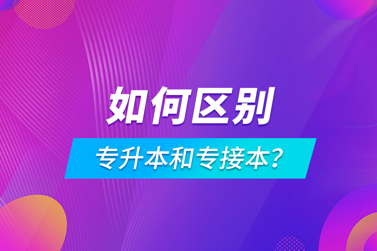 如何區(qū)別專升本和專接本？