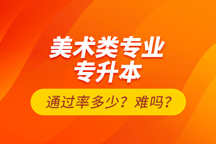 美術(shù)類(lèi)專業(yè)專升本通過(guò)率多少？難嗎？