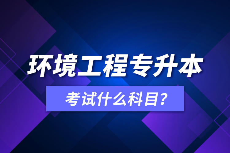 環(huán)境工程專升本考試什么科目？