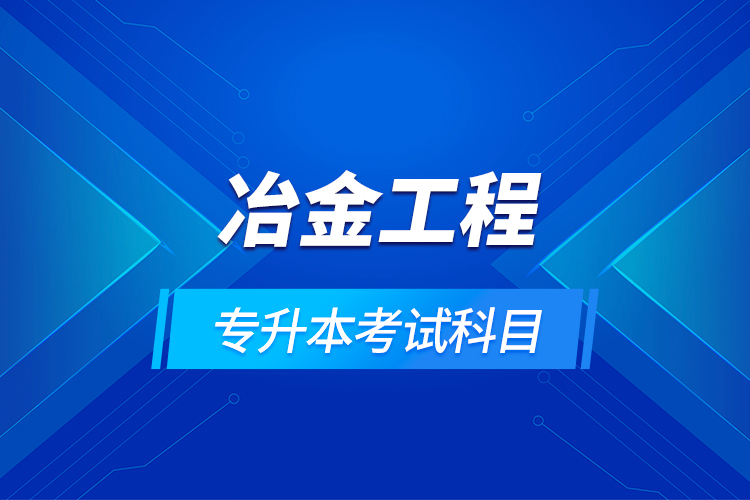 冶金工程專(zhuān)升本考試科目