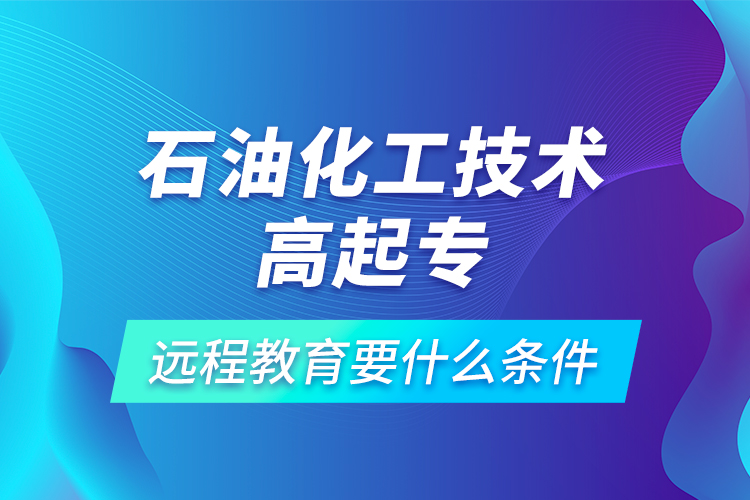 石油化工技術(shù)高起專遠程教育要什么條件