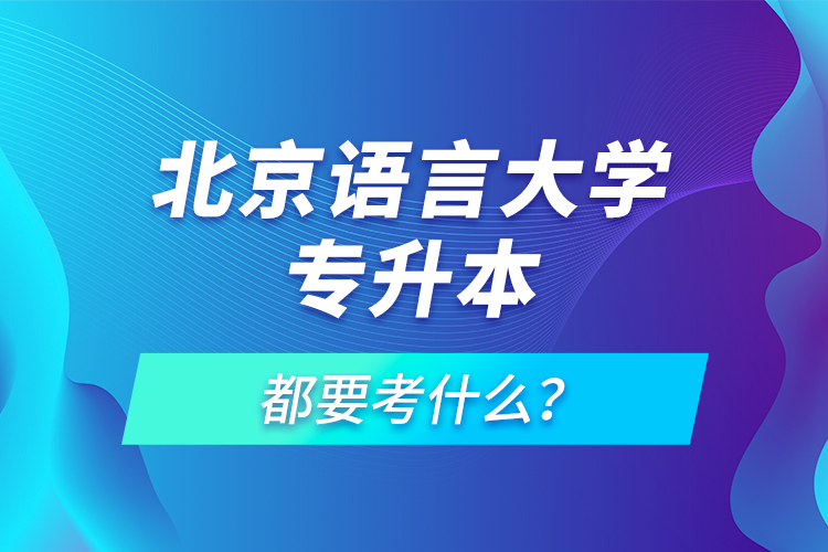 北京語言大學(xué)專升本都要考什么？