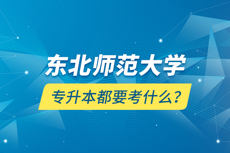 東北師范大學專升本都要考什么？