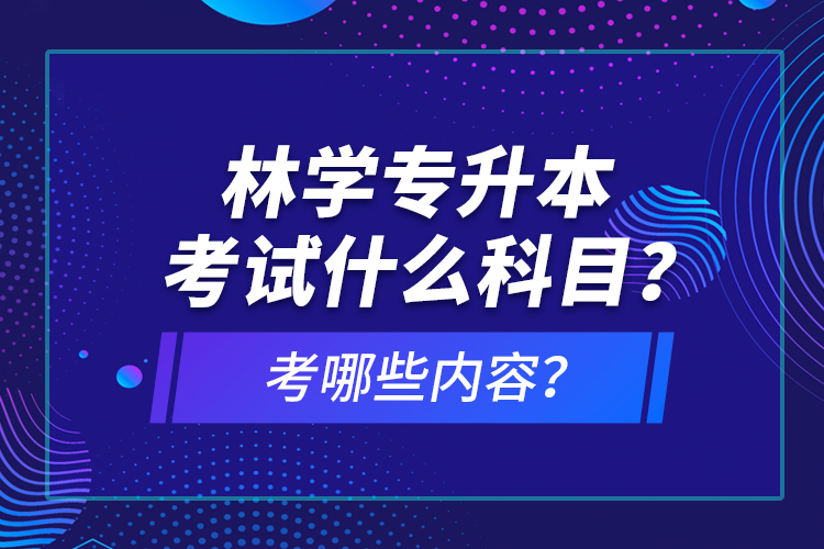 林學專升本考試什么科目？考哪些內(nèi)容？