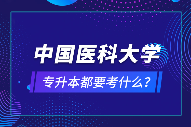 中國醫(yī)科大學專升本都要考什么？
