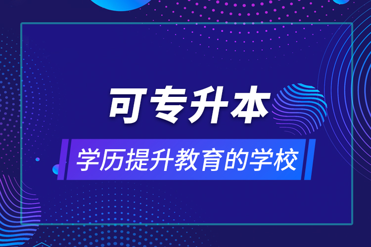 可專(zhuān)升本學(xué)歷提升教育的學(xué)校