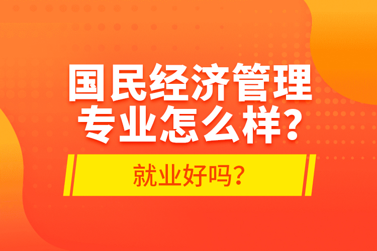 國民經(jīng)濟(jì)管理專業(yè)怎么樣？就業(yè)好嗎？