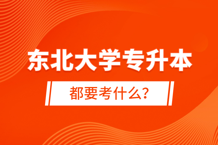 東北大學(xué)專升本都要考什么？