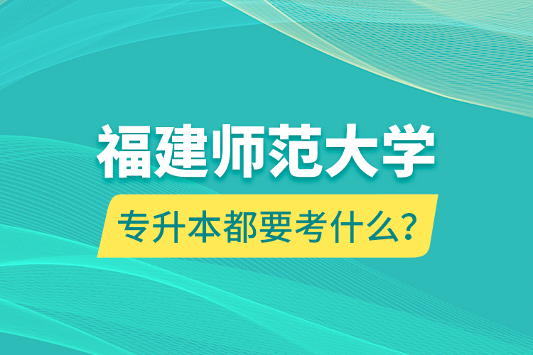 福建師范大學(xué)專升本都要考什么？