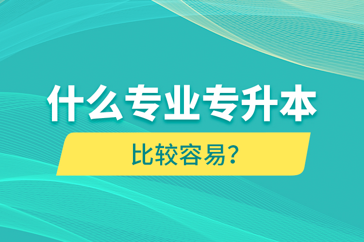什么專(zhuān)業(yè)專(zhuān)升本比較容易？