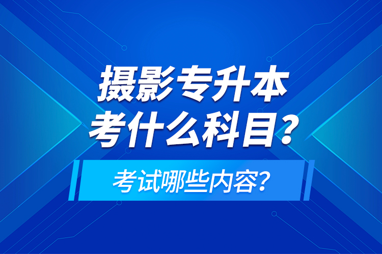攝影專升本考什么科目？考試哪些內(nèi)容？
