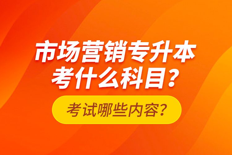 市場營銷專升本考什么科目？考試哪些內(nèi)容？