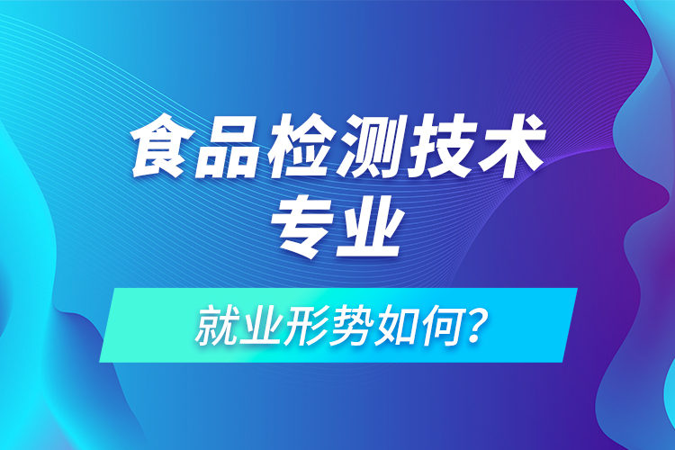 食品檢測技術(shù)專業(yè)就業(yè)形勢如何？