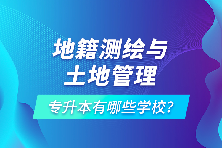 地籍測(cè)繪與土地管理專升本有哪些學(xué)校？