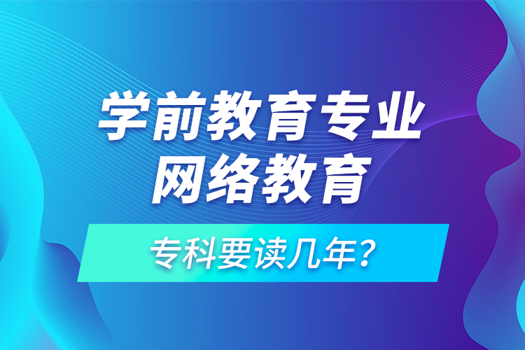 學(xué)前教育專業(yè)網(wǎng)絡(luò)教育?？埔x幾年？