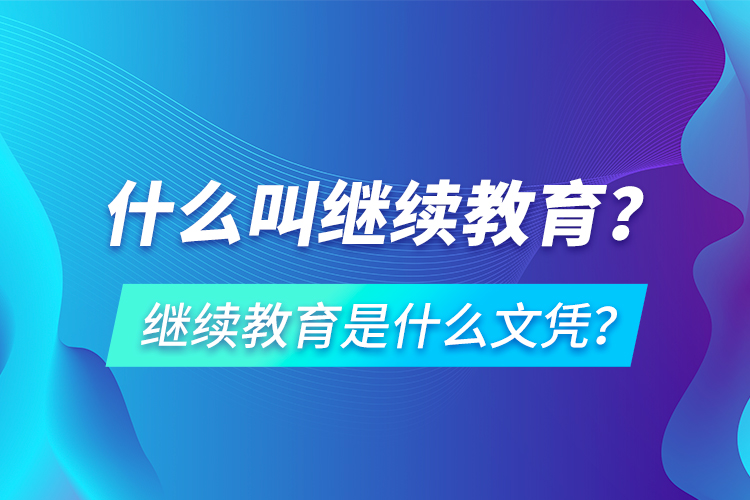 什么叫繼續(xù)教育？繼續(xù)教育是什么文憑？