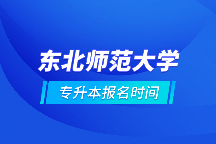 東北師范大學(xué)專升本報(bào)名時間的什么時候