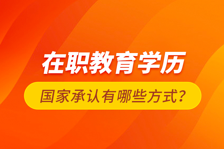 在職教育學(xué)歷國家承認(rèn)有哪些方式？