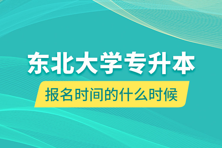 東北大學(xué)專升本報名時間的什么時候