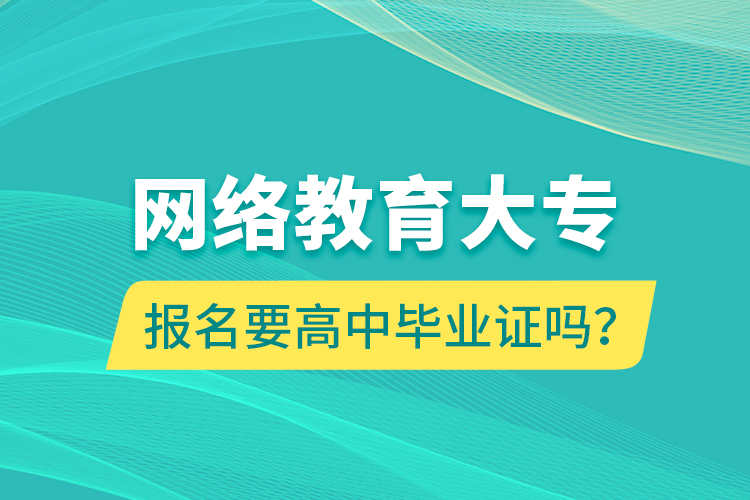 網(wǎng)絡(luò)教育大專報名要高中畢業(yè)證嗎？