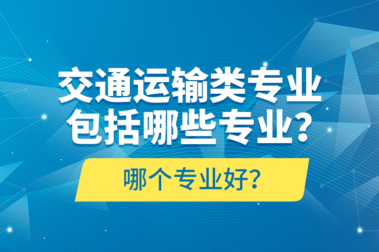 交通運(yùn)輸類專業(yè)包括哪些專業(yè)？哪個(gè)專業(yè)好？