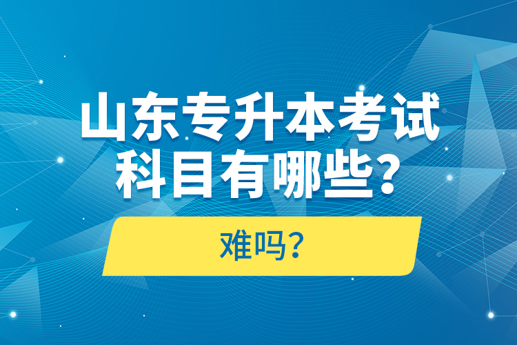 山東專升本考試科目有哪些？難嗎？