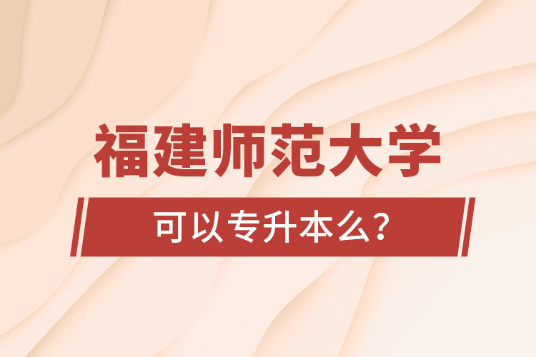福建師范大學(xué)可以專升本么？