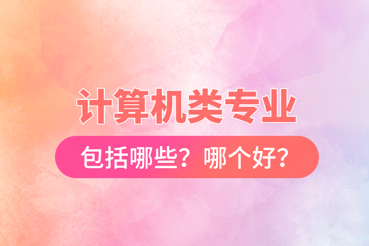 計(jì)算機(jī)類專業(yè)包括哪些？哪個(gè)好？