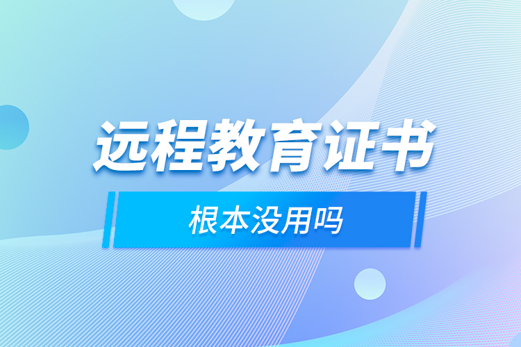 遠(yuǎn)程教育證書(shū)根本沒(méi)用嗎