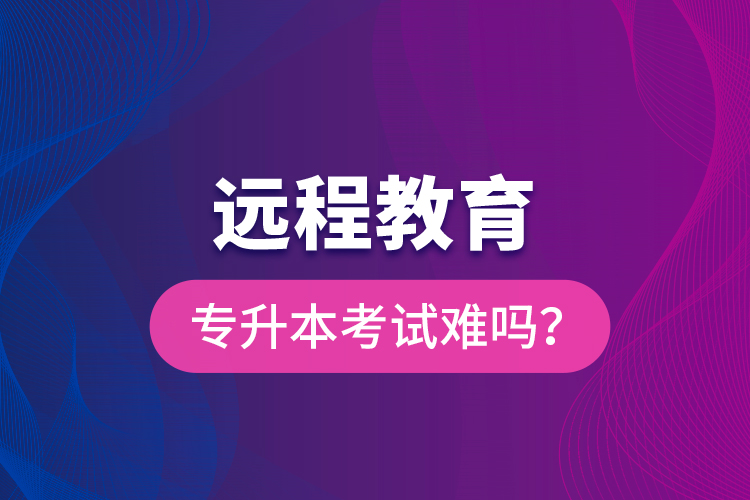 遠程教育專升本考試難嗎？