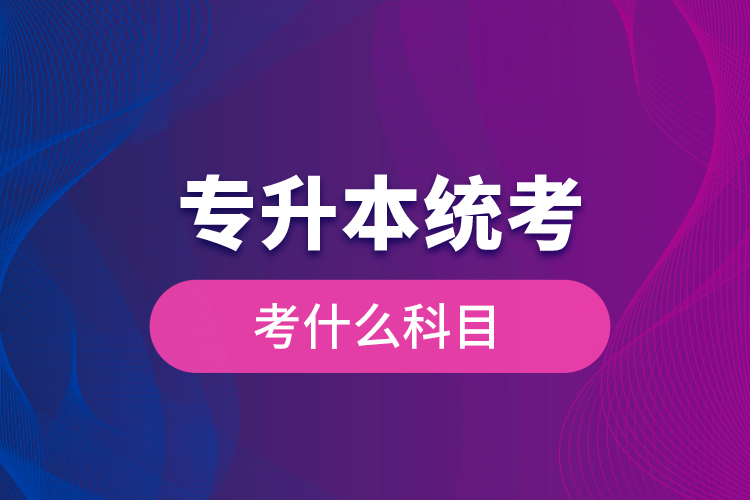 專(zhuān)升本統(tǒng)考考什么科目