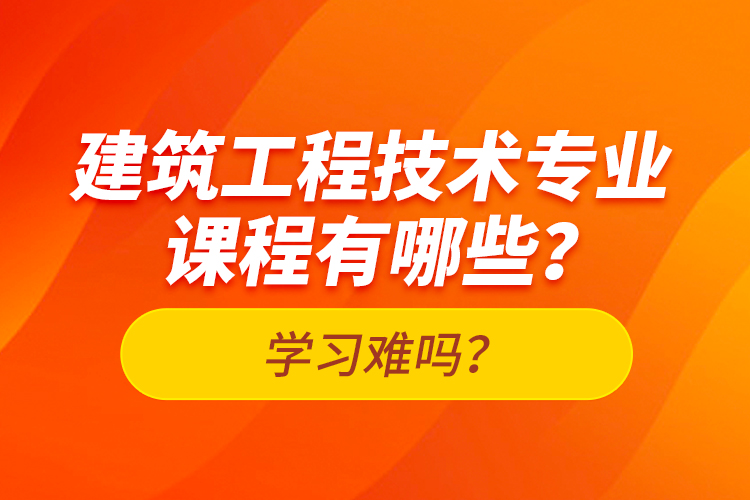 建筑工程技術(shù)專業(yè)課程有哪些？學(xué)習(xí)難嗎？