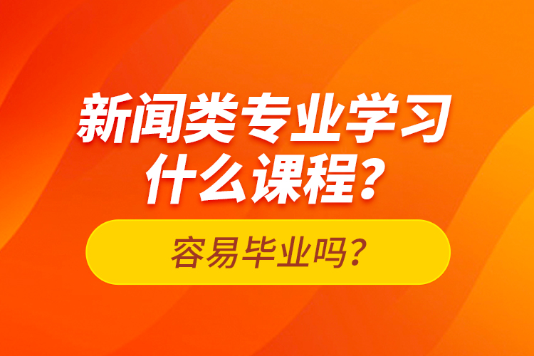 新聞類專業(yè)學習什么課程？容易畢業(yè)嗎？