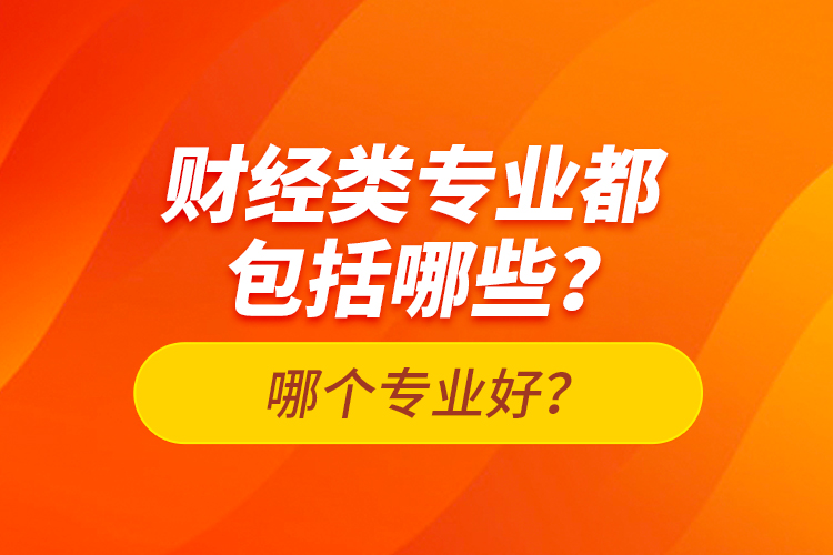 財(cái)經(jīng)類專業(yè)都包括哪些？哪個(gè)專業(yè)好？