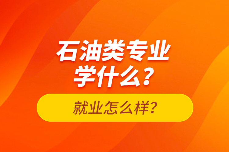 石油類(lèi)專(zhuān)業(yè)學(xué)什么？就業(yè)怎么樣？