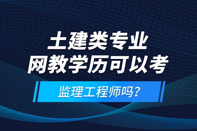土建類專業(yè)網(wǎng)教學(xué)歷可以考監(jiān)理工程師嗎？