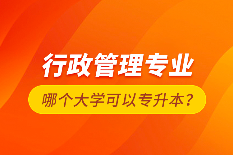 行政管理專業(yè)哪個大學(xué)可以專升本？