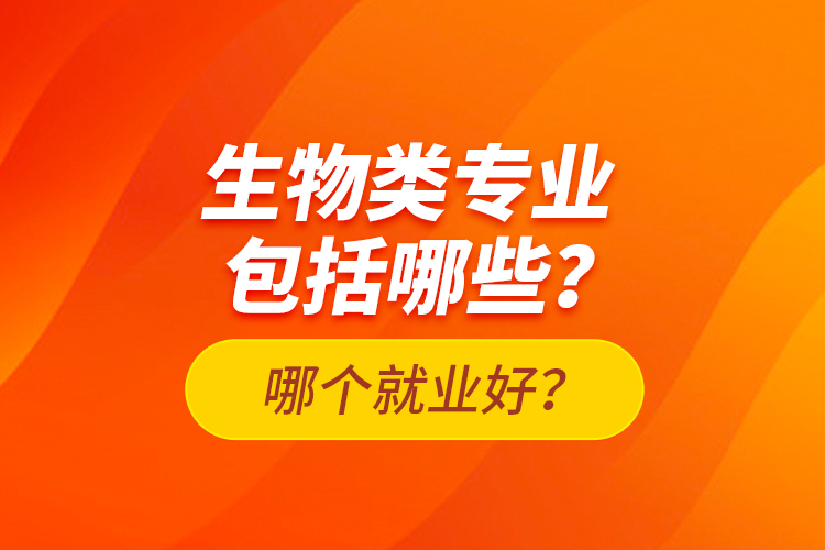 生物類專業(yè)包括哪些？哪個(gè)就業(yè)好？
