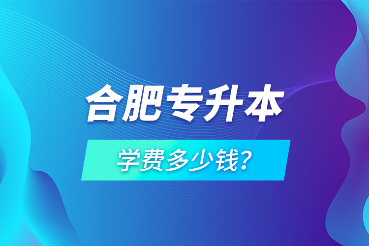 合肥專(zhuān)升本學(xué)費(fèi)多少錢(qián)？