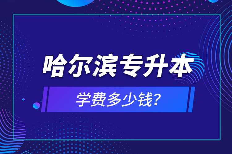 哈爾濱專升本學(xué)費(fèi)多少錢？
