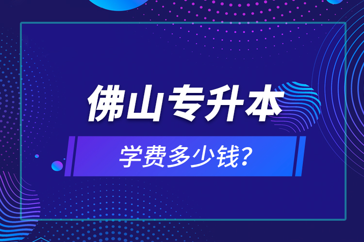 佛山專升本學(xué)費(fèi)多少錢？
