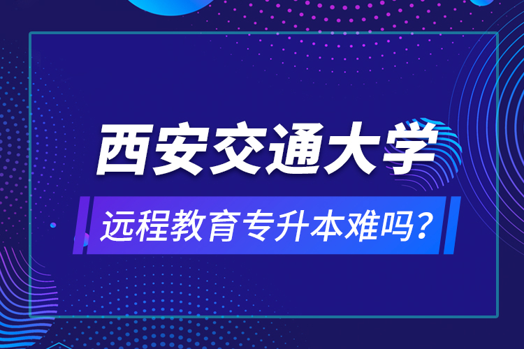 西安交通大學遠程教育專升本難嗎？