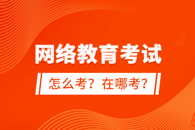 網(wǎng)絡(luò)教育考試怎么考？在哪考？